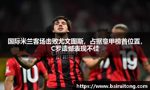国际米兰客场击败尤文图斯，占据意甲榜首位置，C罗遗憾表现不佳
