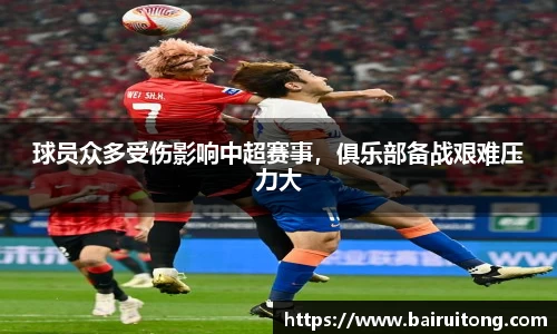球员众多受伤影响中超赛事，俱乐部备战艰难压力大