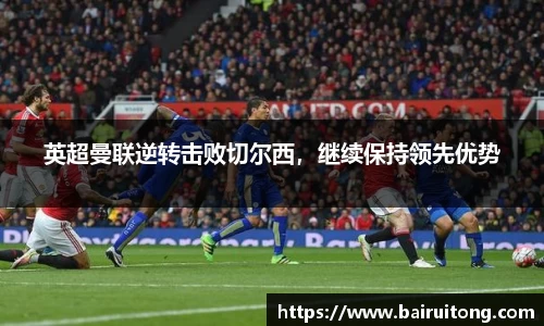 英超曼联逆转击败切尔西，继续保持领先优势