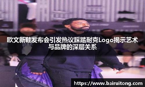 欧文新鞋发布会引发热议踩踏耐克Logo揭示艺术与品牌的深层关系