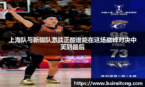 上海队与新疆队激战正酣谁能在这场巅峰对决中笑到最后