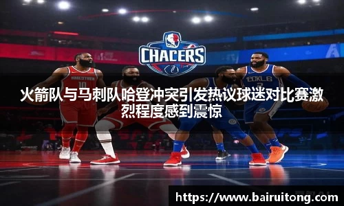 火箭队与马刺队哈登冲突引发热议球迷对比赛激烈程度感到震惊