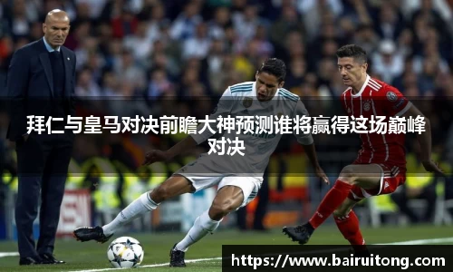 拜仁与皇马对决前瞻大神预测谁将赢得这场巅峰对决
