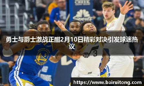 勇士与爵士激战正酣2月10日精彩对决引发球迷热议