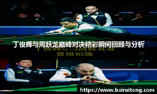 丁俊晖与周跃龙巅峰对决精彩瞬间回顾与分析