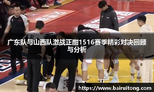 广东队与山西队激战正酣1516赛季精彩对决回顾与分析