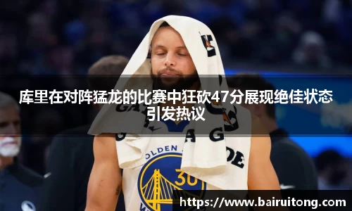 库里在对阵猛龙的比赛中狂砍47分展现绝佳状态引发热议