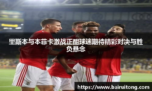 里斯本与本菲卡激战正酣球迷期待精彩对决与胜负悬念