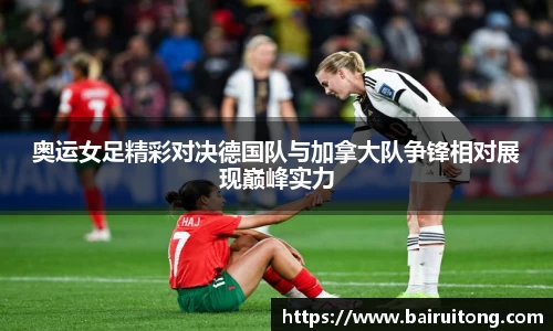 奥运女足精彩对决德国队与加拿大队争锋相对展现巅峰实力