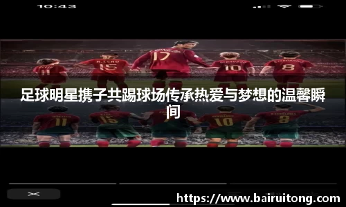 足球明星携子共踢球场传承热爱与梦想的温馨瞬间