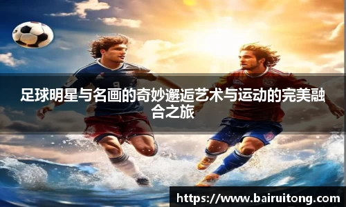 足球明星与名画的奇妙邂逅艺术与运动的完美融合之旅