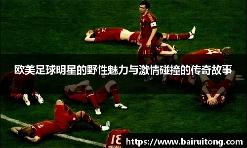 欧美足球明星的野性魅力与激情碰撞的传奇故事