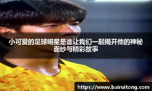 小可爱的足球明星是谁让我们一起揭开他的神秘面纱与精彩故事