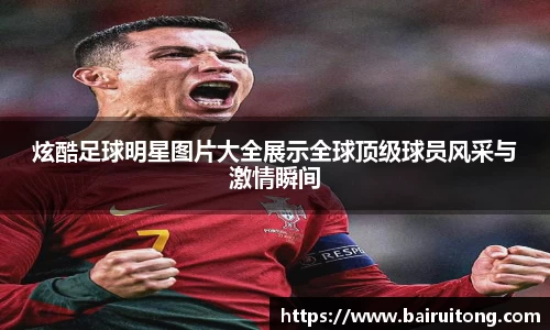 炫酷足球明星图片大全展示全球顶级球员风采与激情瞬间