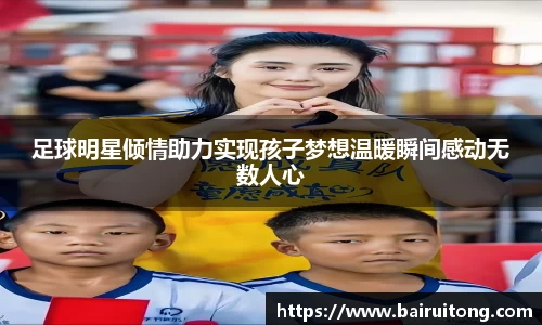 足球明星倾情助力实现孩子梦想温暖瞬间感动无数人心