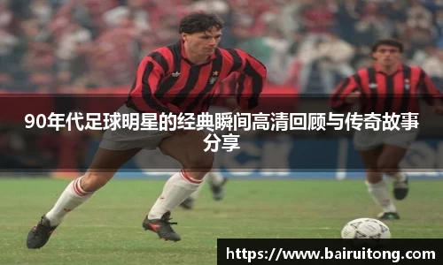 90年代足球明星的经典瞬间高清回顾与传奇故事分享